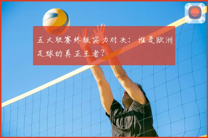 五大联赛终极实力对决：谁是欧洲足球的真正王者？