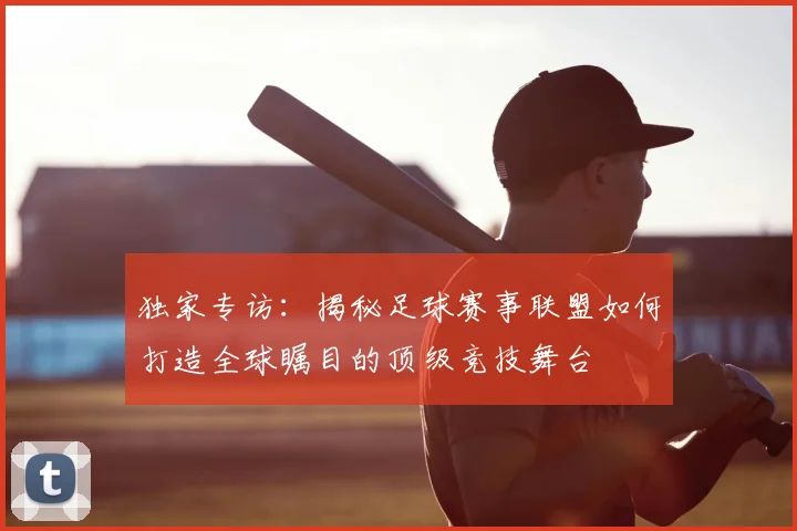 独家专访：揭秘足球赛事联盟如何打造全球瞩目的顶级竞技舞台