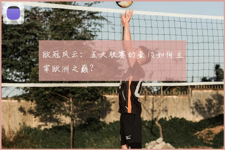 欧冠风云：五大联赛的豪门如何主宰欧洲之巅？