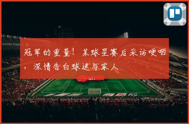 冠军的重量！某球星赛后采访哽咽，深情告白球迷与家人