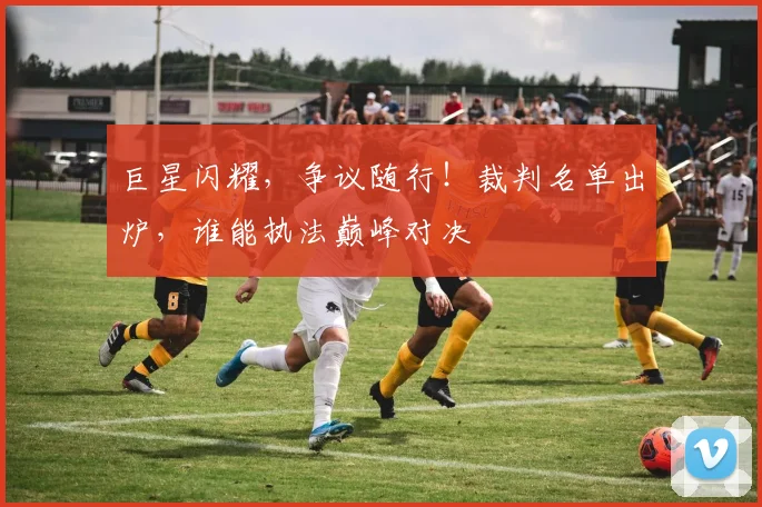 巨星闪耀，争议随行！裁判名单出炉，谁能执法巅峰对决