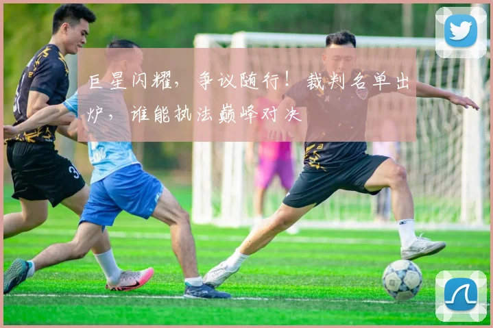 巨星闪耀，争议随行！裁判名单出炉，谁能执法巅峰对决