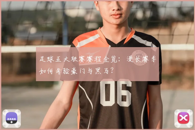足球五大联赛赛程全览：漫长赛季如何考验豪门与黑马？