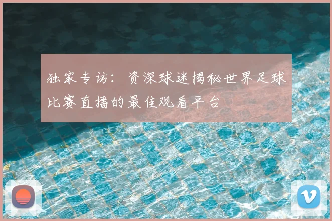 独家专访：资深球迷揭秘世界足球比赛直播的最佳观看平台