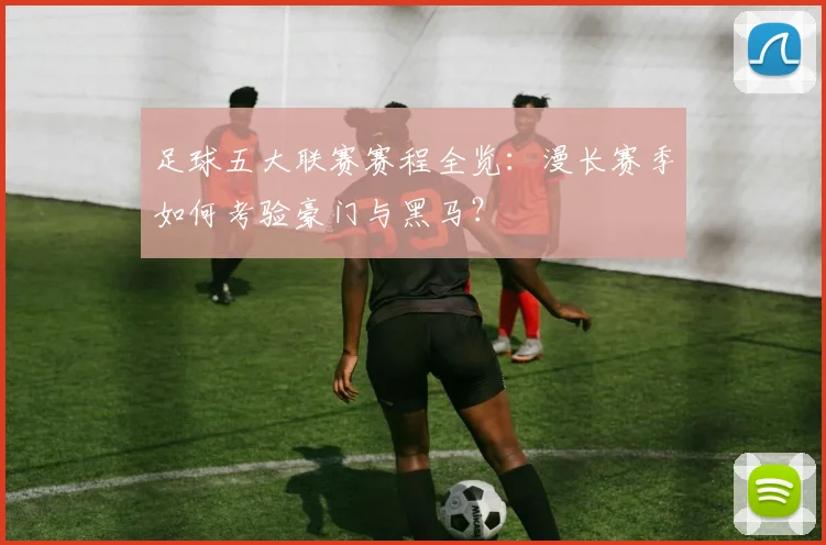 足球五大联赛赛程全览：漫长赛季如何考验豪门与黑马？