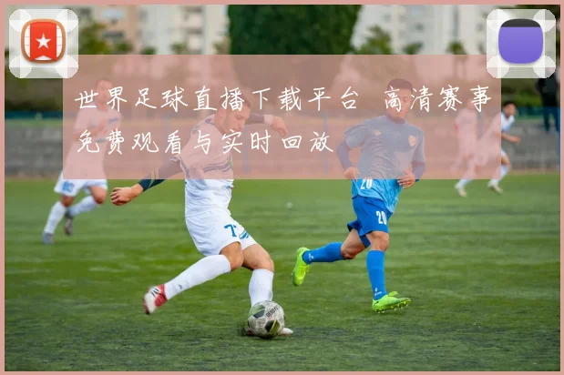世界足球直播下载平台 高清赛事免费观看与实时回放