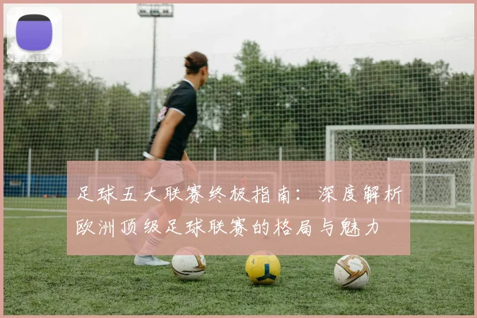 足球五大联赛终极指南：深度解析欧洲顶级足球联赛的格局与魅力
