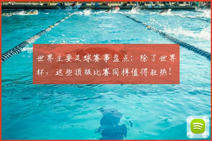世界主要足球赛事盘点：除了世界杯，这些顶级比赛同样值得狂热！