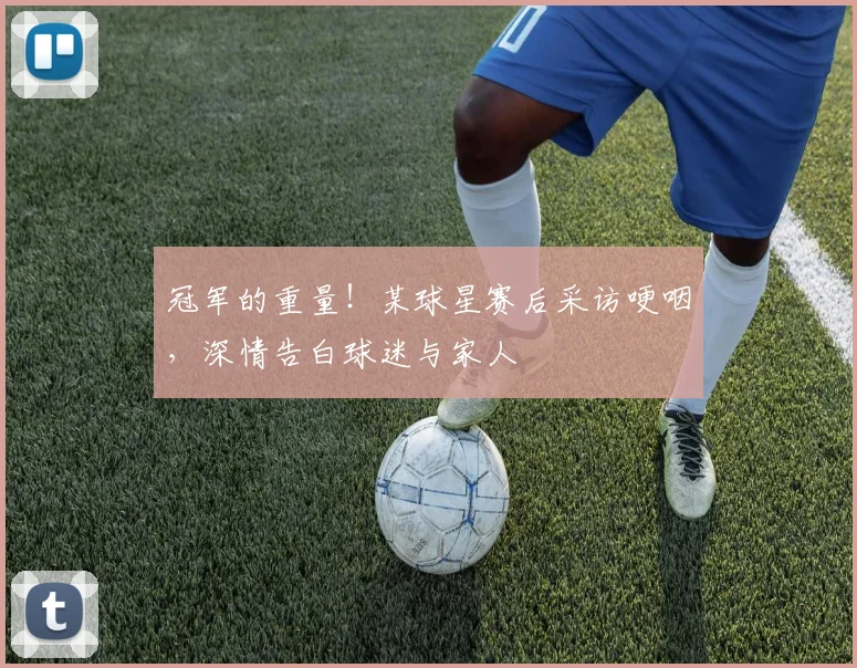 冠军的重量！某球星赛后采访哽咽，深情告白球迷与家人