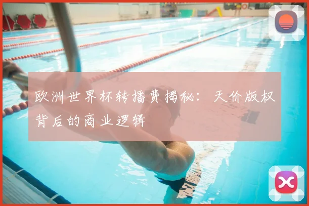 欧洲世界杯转播费揭秘：天价版权背后的商业逻辑