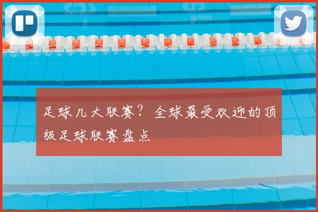 足球几大联赛？全球最受欢迎的顶级足球联赛盘点