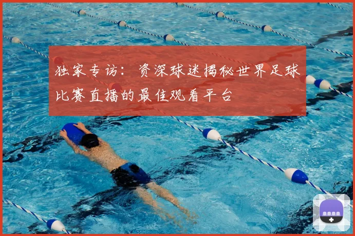 独家专访：资深球迷揭秘世界足球比赛直播的最佳观看平台
