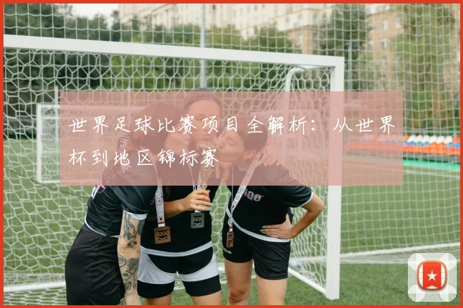 世界足球比赛项目全解析：从世界杯到地区锦标赛