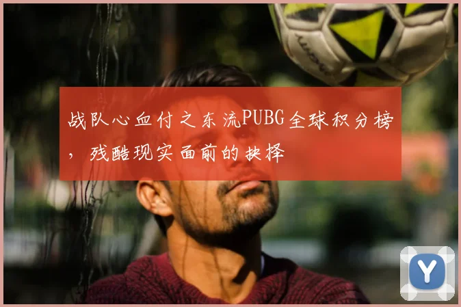 战队心血付之东流PUBG全球积分榜，残酷现实面前的抉择